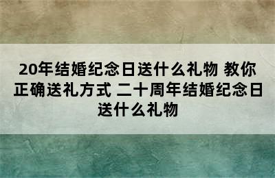 20年结婚纪念日送什么礼物 教你正确送礼方式 二十周年结婚纪念日送什么礼物